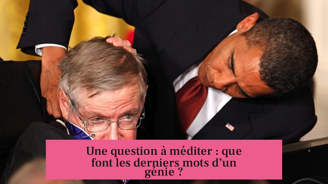 Une question à méditer : que font les derniers mots d’un génie ?