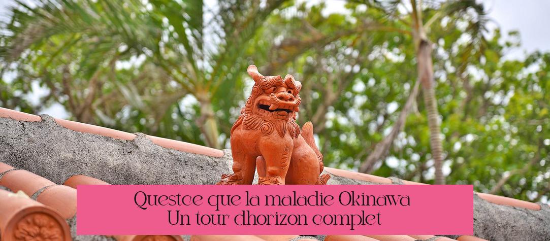 Qu’est-ce que la maladie Okinawa ? Un tour d’horizon complet