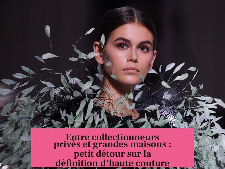 Entre collectionneurs privés et grandes maisons : petit détour sur la définition d’haute couture
