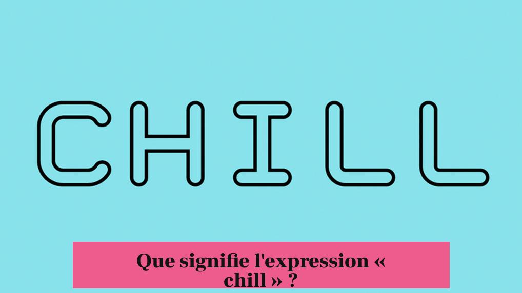 Que signifie l'expression « chill » ?