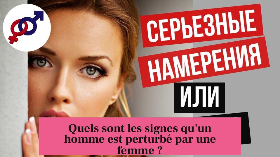 Quels sont les signes qu'un homme est perturbé par une femme ?