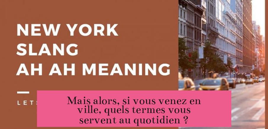 Mais alors, si vous venez en ville, quels termes vous servent au quotidien ?