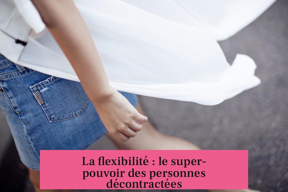 La flexibilité : le super-pouvoir des personnes décontractées
