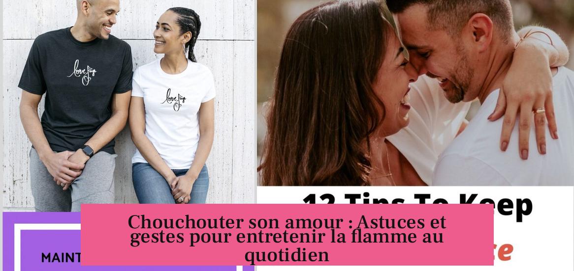 Chouchouter son amour : Astuces et gestes pour entretenir la flamme au quotidien