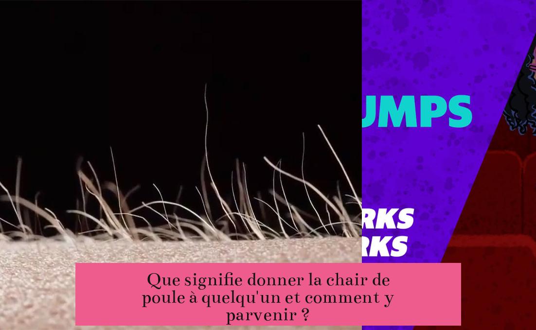 Que signifie donner la chair de poule à quelqu'un et comment y parvenir ?