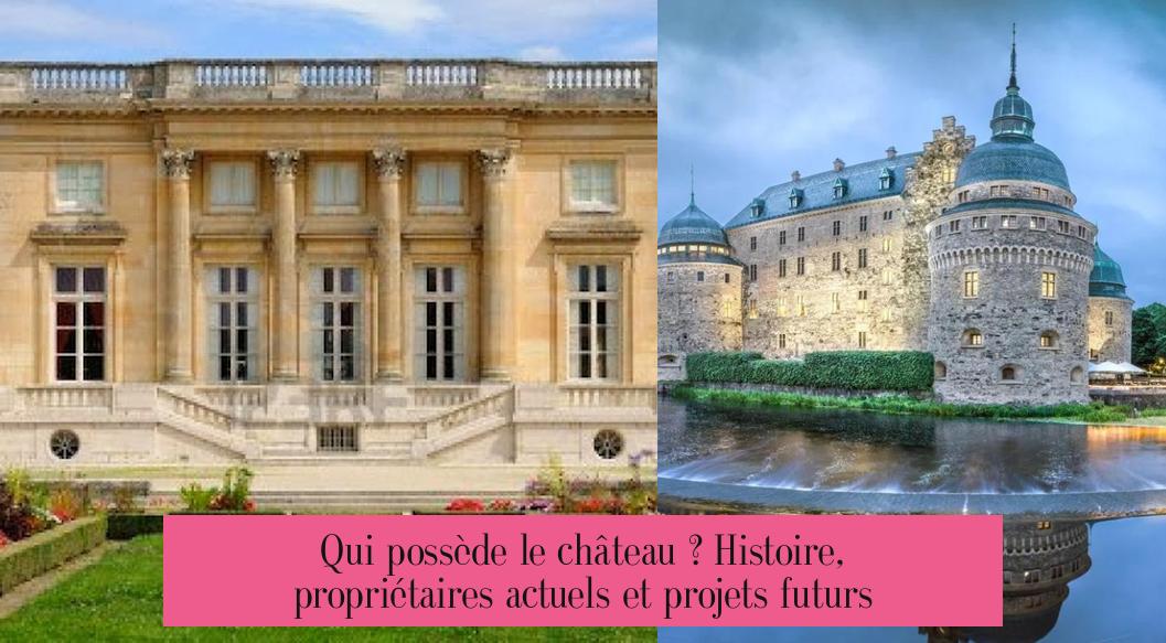 Qui possède le château ? Histoire, propriétaires actuels et projets futurs